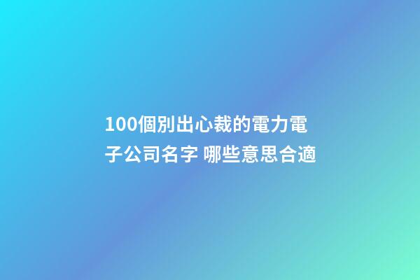 100個別出心裁的電力電子公司名字 哪些意思合適